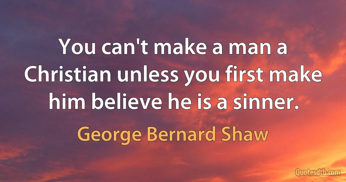 You can't make a man a Christian unless you first make him believe he is a sinner. (George Bernard Shaw)