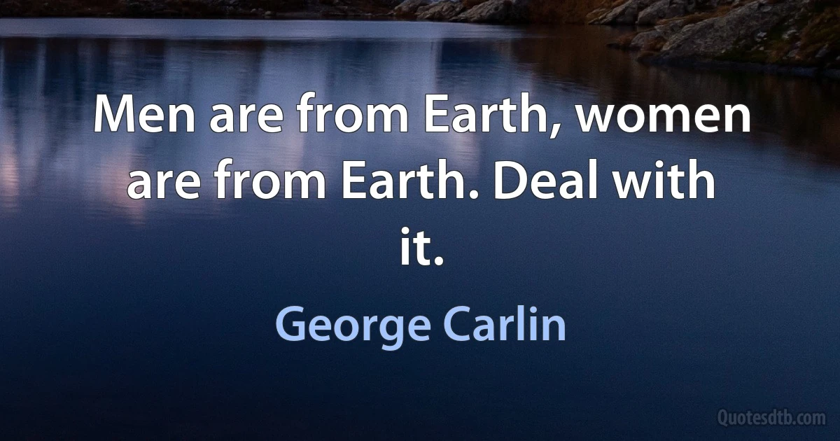 Men are from Earth, women are from Earth. Deal with it. (George Carlin)