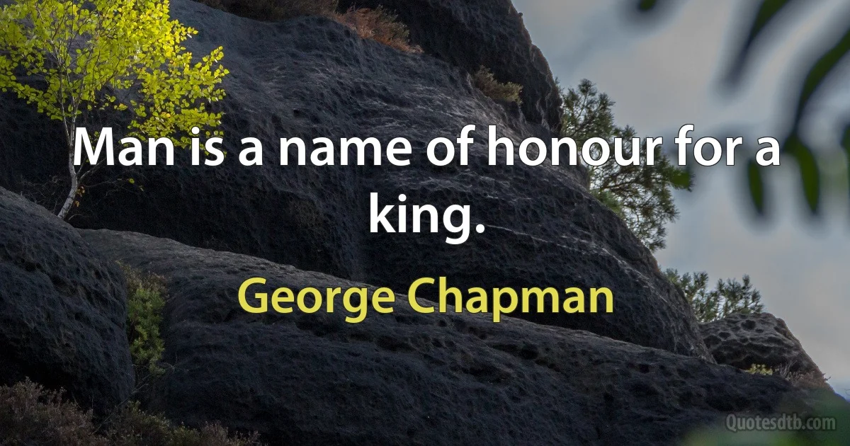 Man is a name of honour for a king. (George Chapman)