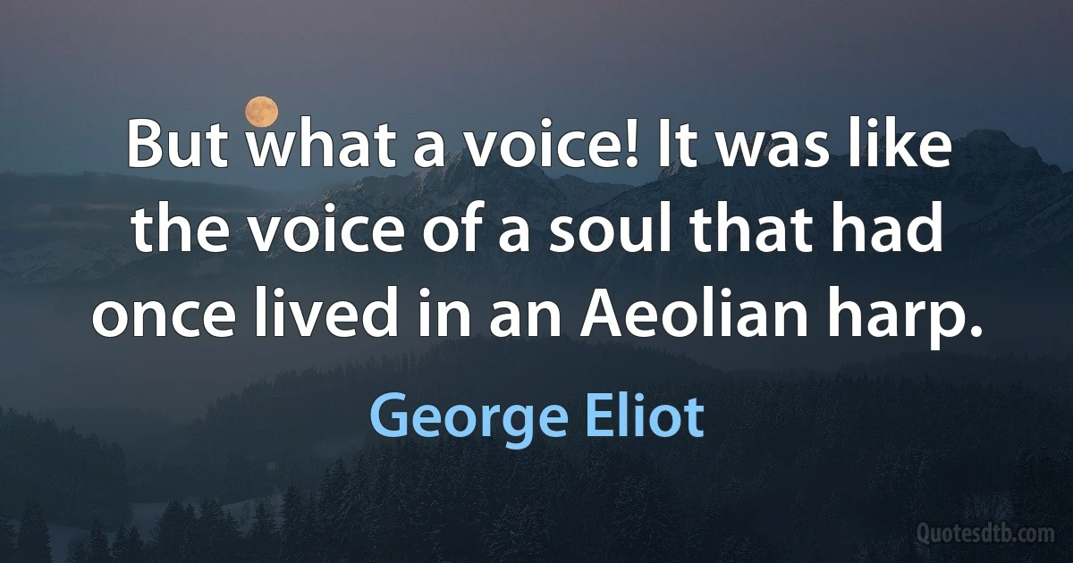 But what a voice! It was like the voice of a soul that had once lived in an Aeolian harp. (George Eliot)