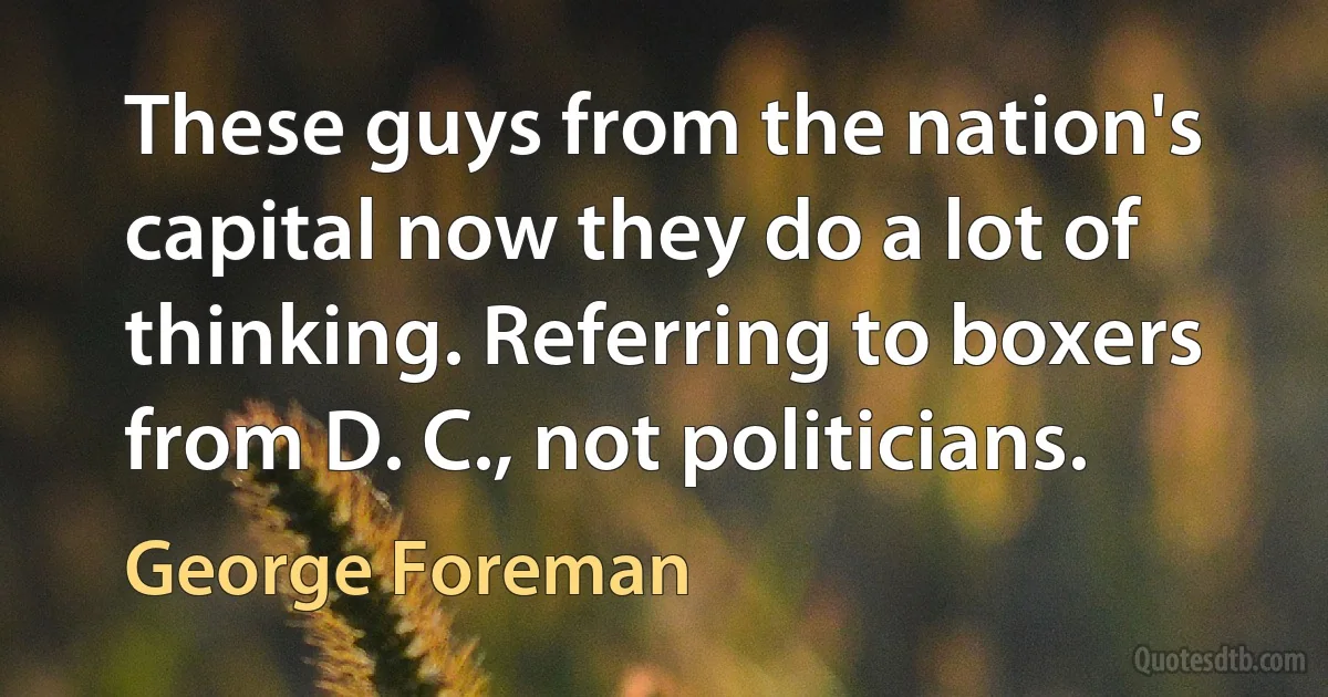 These guys from the nation's capital now they do a lot of thinking. Referring to boxers from D. C., not politicians. (George Foreman)