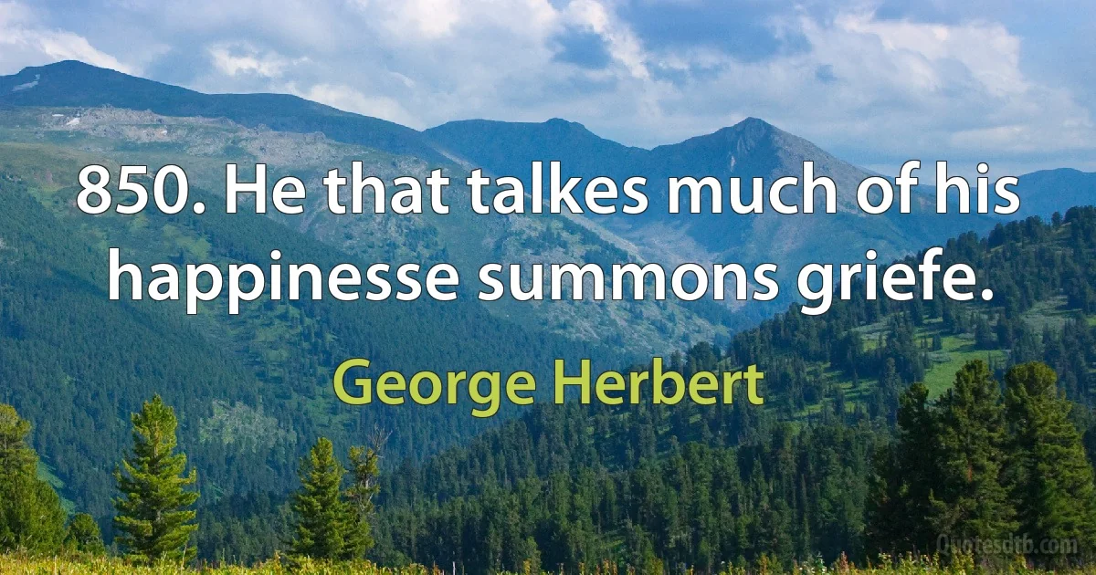 850. He that talkes much of his happinesse summons griefe. (George Herbert)