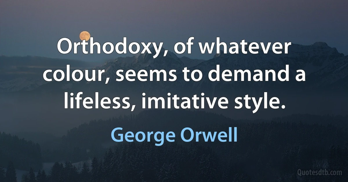 Orthodoxy, of whatever colour, seems to demand a lifeless, imitative style. (George Orwell)