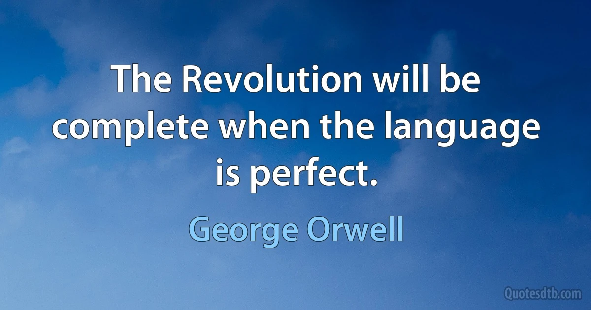 The Revolution will be complete when the language is perfect. (George Orwell)