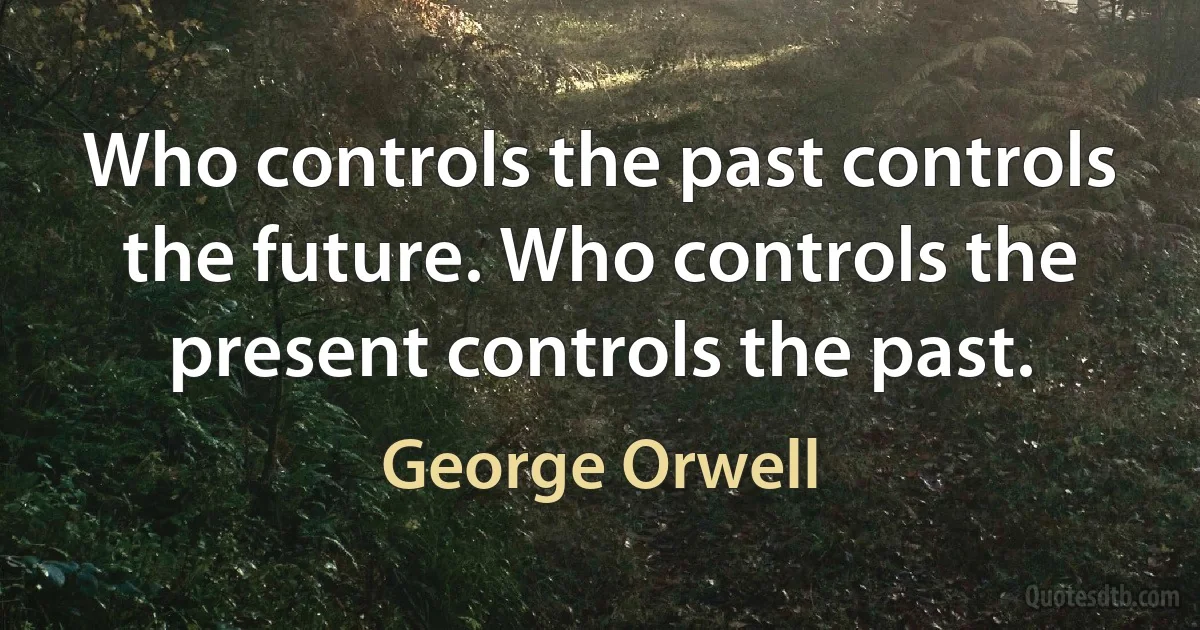 Who controls the past controls the future. Who controls the present controls the past. (George Orwell)