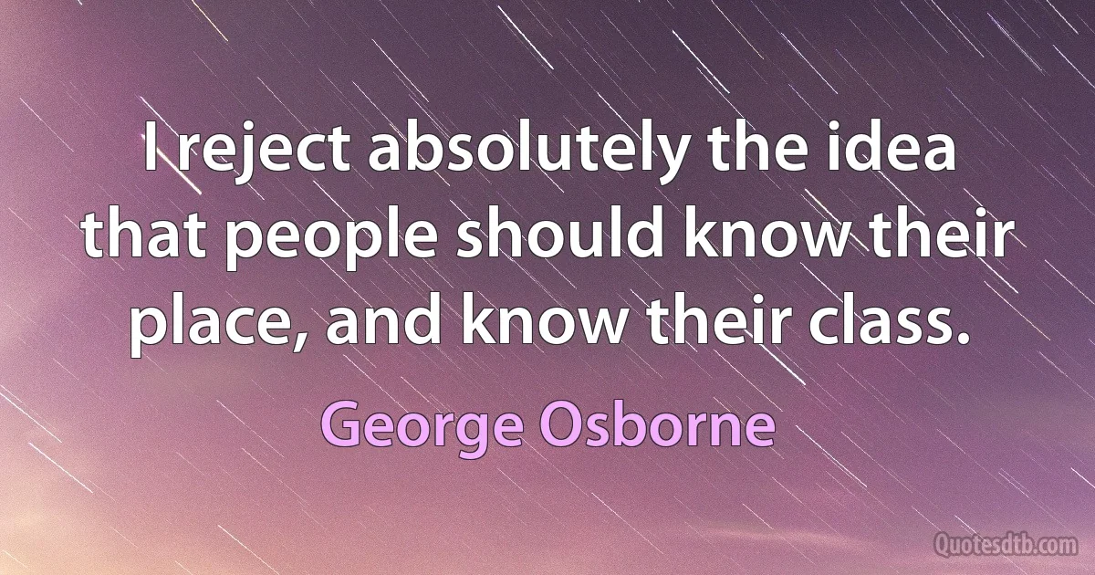 I reject absolutely the idea that people should know their place, and know their class. (George Osborne)