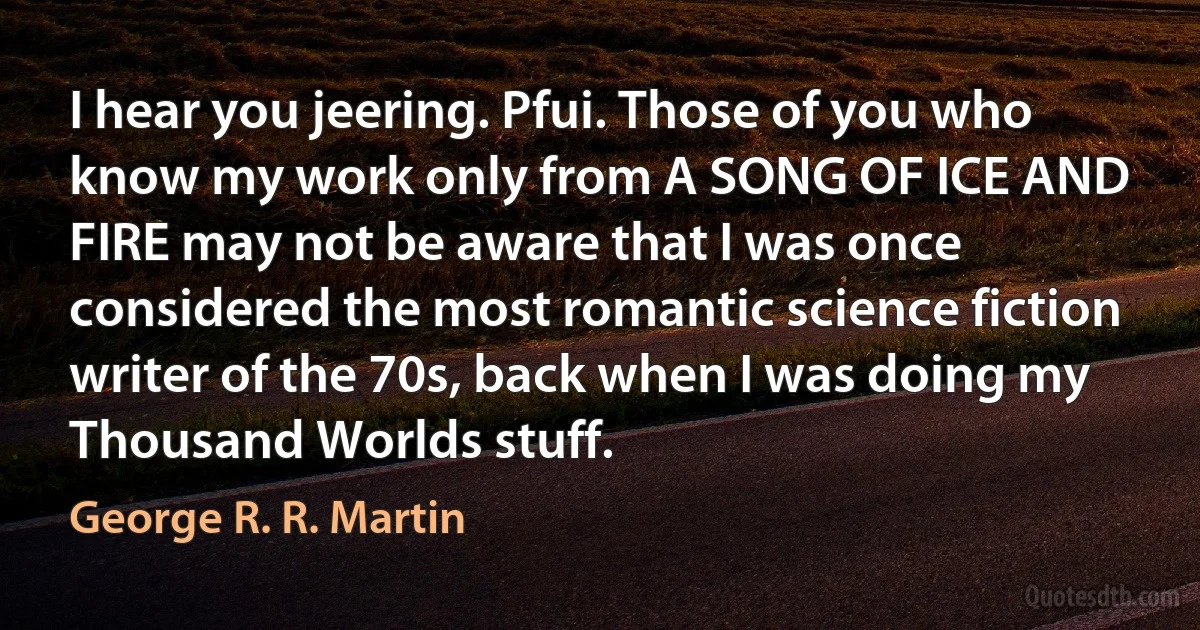 I hear you jeering. Pfui. Those of you who know my work only from A SONG OF ICE AND FIRE may not be aware that I was once considered the most romantic science fiction writer of the 70s, back when I was doing my Thousand Worlds stuff. (George R. R. Martin)