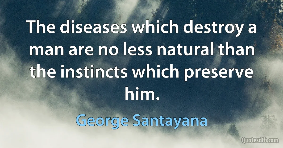 The diseases which destroy a man are no less natural than the instincts which preserve him. (George Santayana)