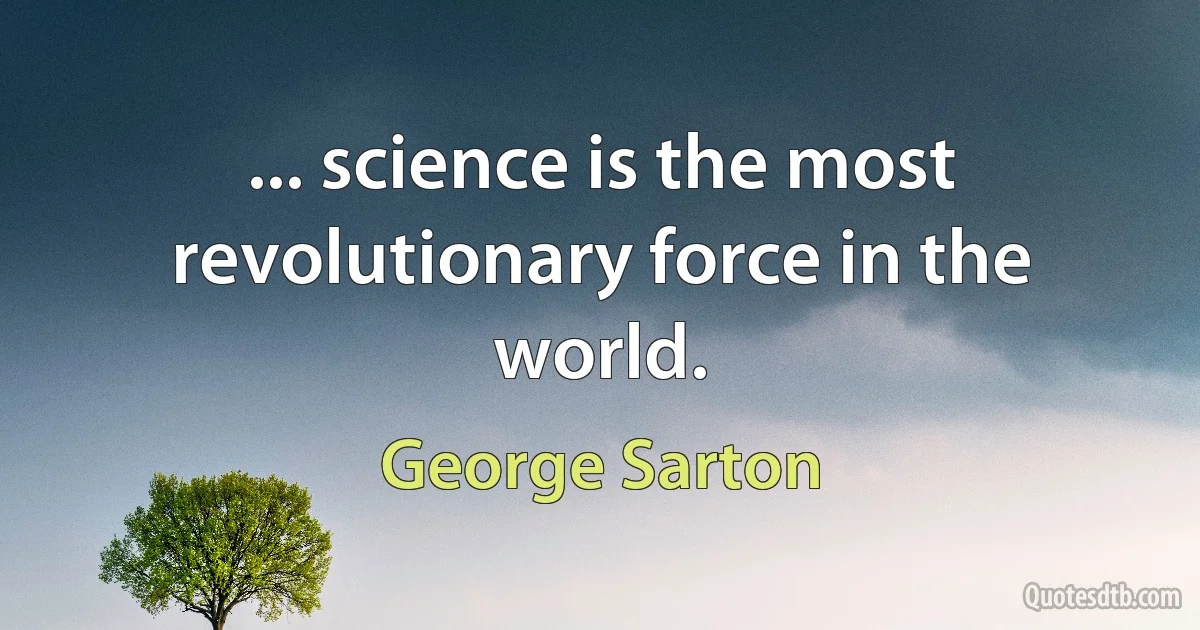 ... science is the most revolutionary force in the world. (George Sarton)