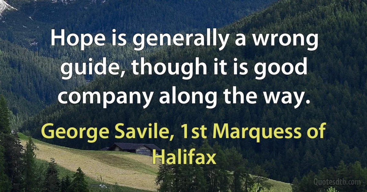 Hope is generally a wrong guide, though it is good company along the way. (George Savile, 1st Marquess of Halifax)