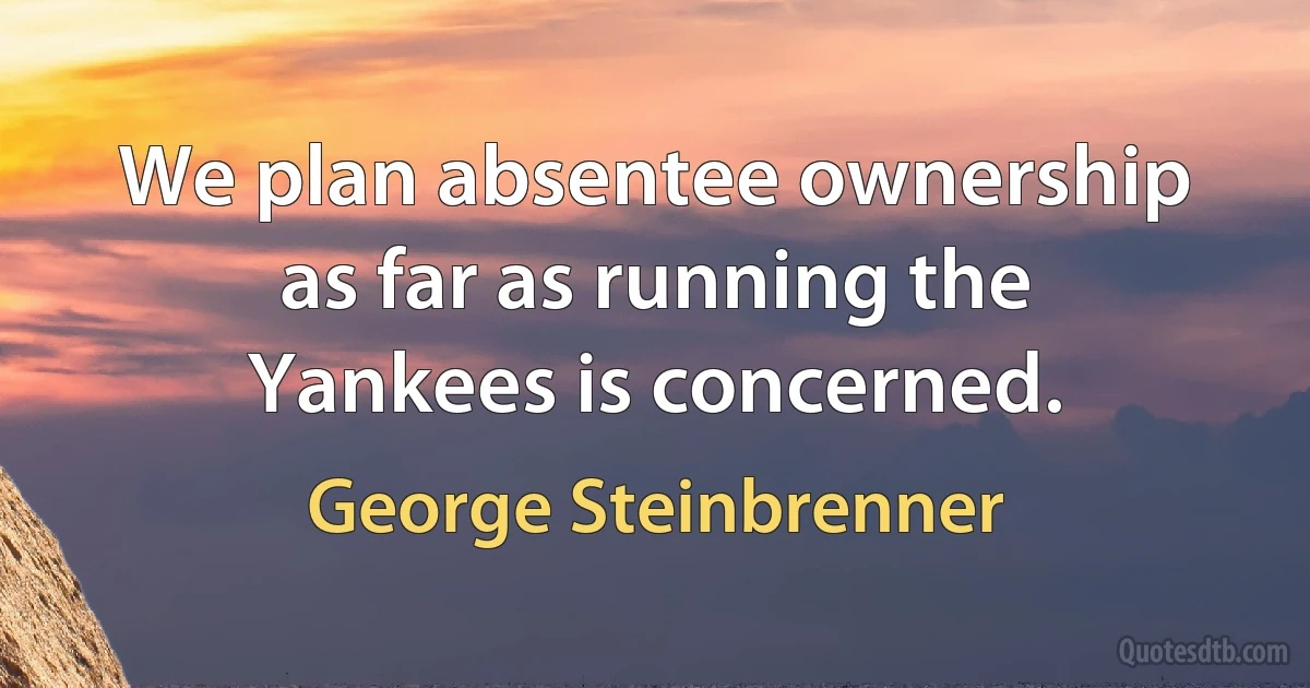 We plan absentee ownership as far as running the Yankees is concerned. (George Steinbrenner)