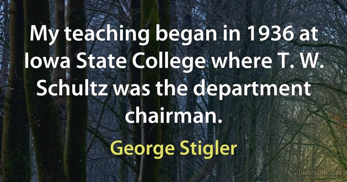 My teaching began in 1936 at Iowa State College where T. W. Schultz was the department chairman. (George Stigler)