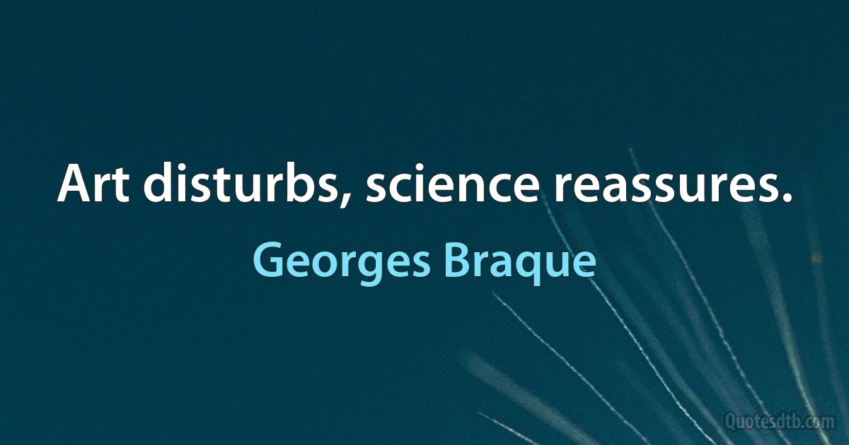 Art disturbs, science reassures. (Georges Braque)