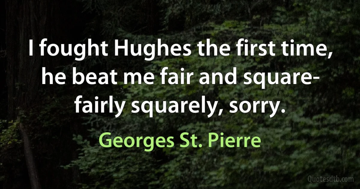 I fought Hughes the first time, he beat me fair and square- fairly squarely, sorry. (Georges St. Pierre)