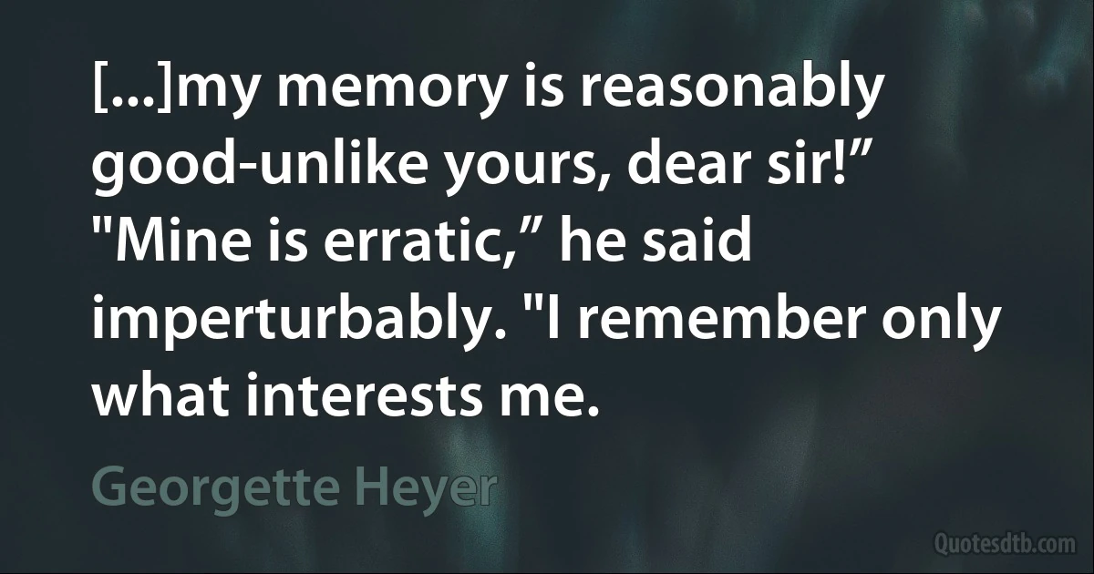 [...]my memory is reasonably good-unlike yours, dear sir!”
"Mine is erratic,” he said imperturbably. "I remember only what interests me. (Georgette Heyer)