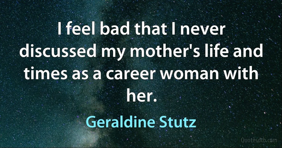 I feel bad that I never discussed my mother's life and times as a career woman with her. (Geraldine Stutz)