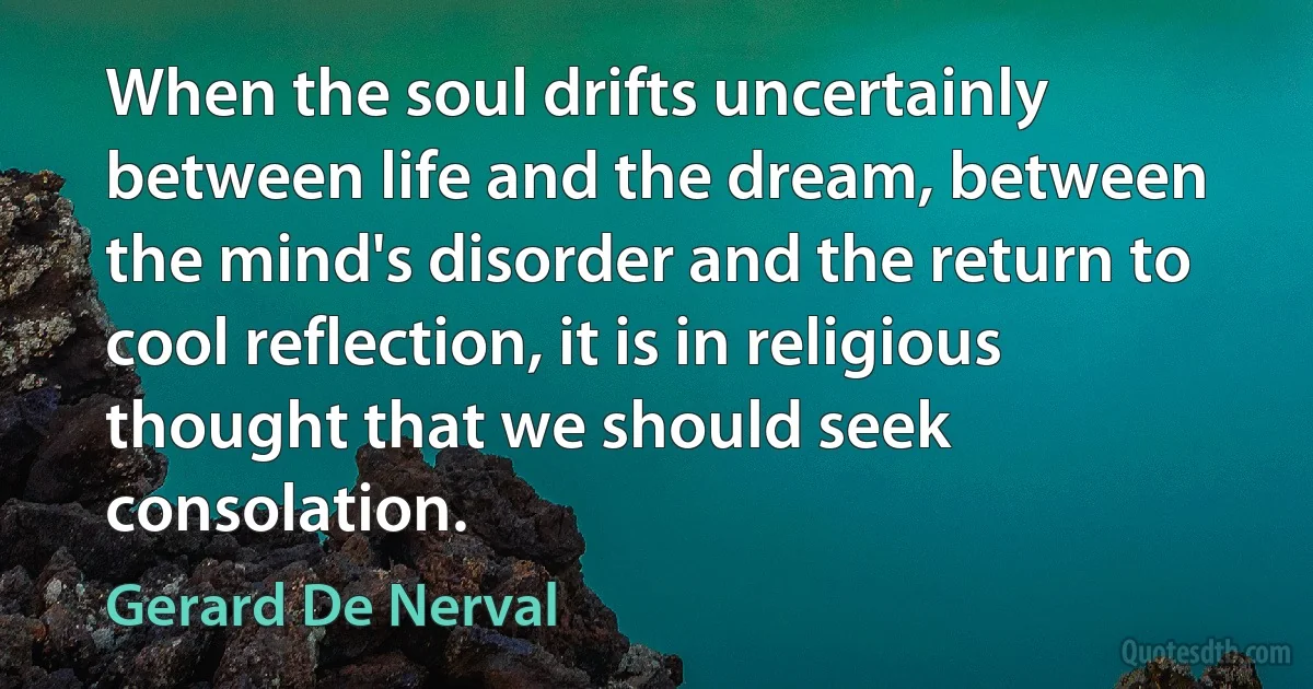 When the soul drifts uncertainly between life and the dream, between the mind's disorder and the return to cool reflection, it is in religious thought that we should seek consolation. (Gerard De Nerval)