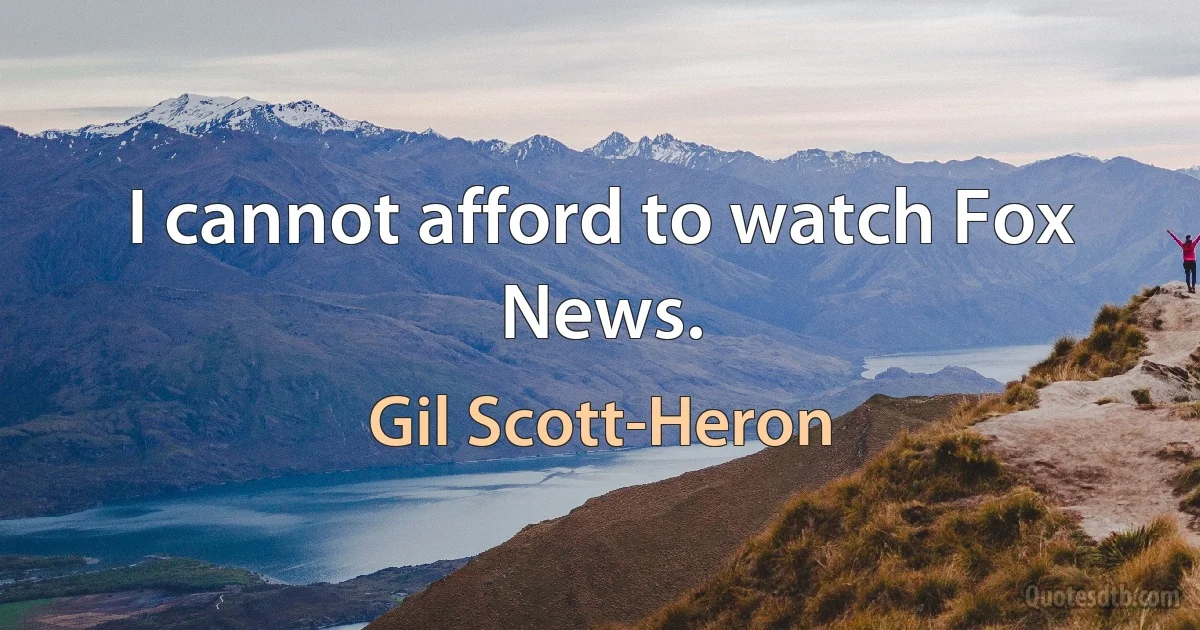 I cannot afford to watch Fox News. (Gil Scott-Heron)