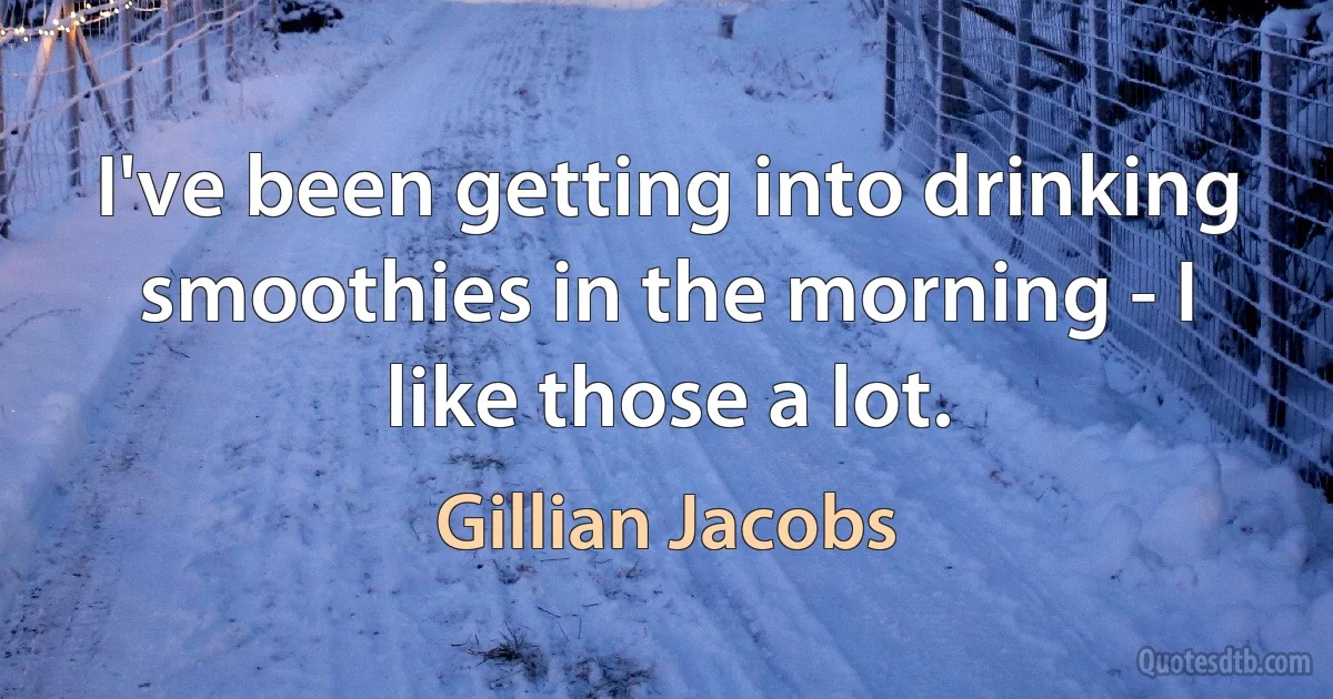 I've been getting into drinking smoothies in the morning - I like those a lot. (Gillian Jacobs)