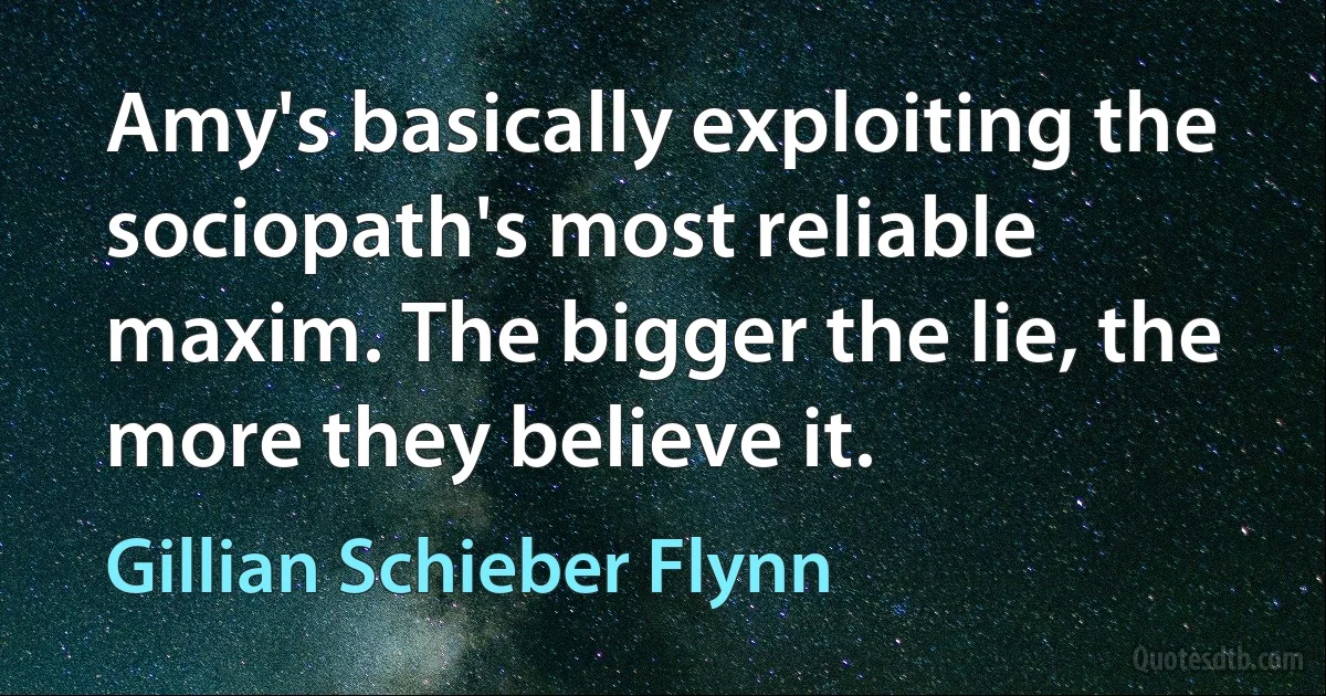 Amy's basically exploiting the sociopath's most reliable maxim. The bigger the lie, the more they believe it. (Gillian Schieber Flynn)