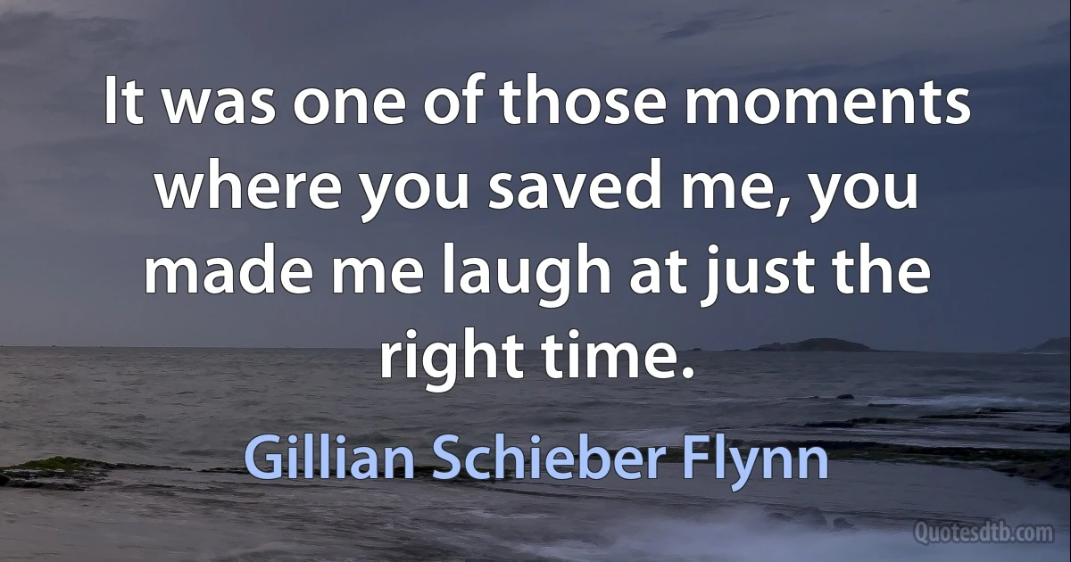 It was one of those moments where you saved me, you made me laugh at just the right time. (Gillian Schieber Flynn)