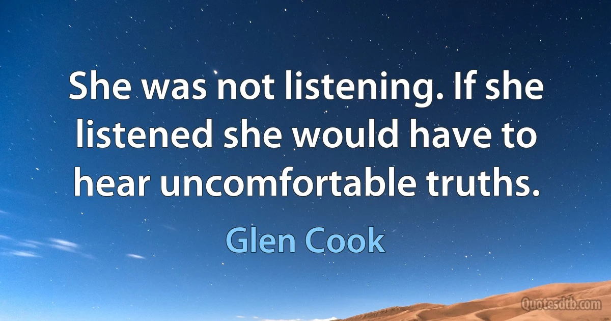 She was not listening. If she listened she would have to hear uncomfortable truths. (Glen Cook)