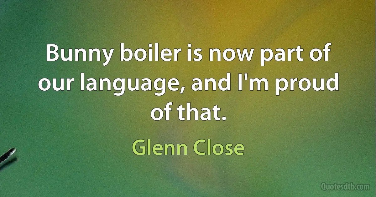 Bunny boiler is now part of our language, and I'm proud of that. (Glenn Close)