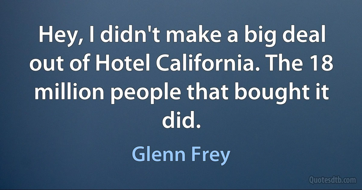 Hey, I didn't make a big deal out of Hotel California. The 18 million people that bought it did. (Glenn Frey)