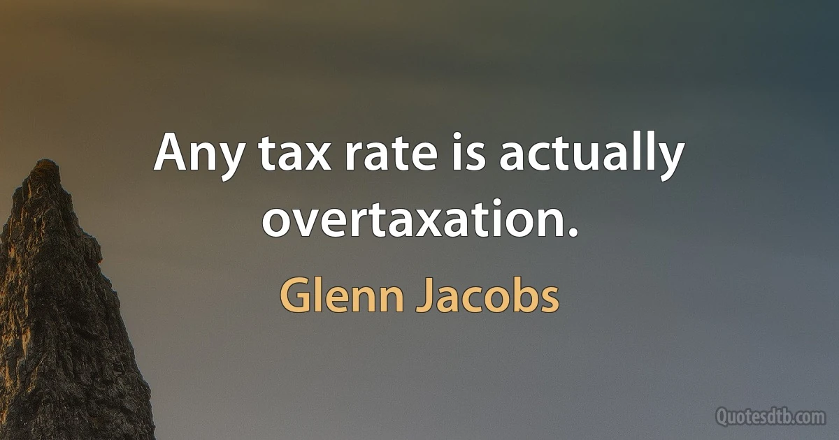 Any tax rate is actually overtaxation. (Glenn Jacobs)