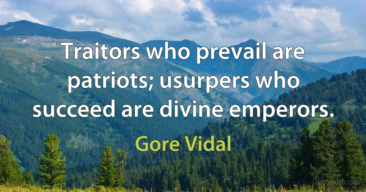 Traitors who prevail are patriots; usurpers who succeed are divine emperors. (Gore Vidal)