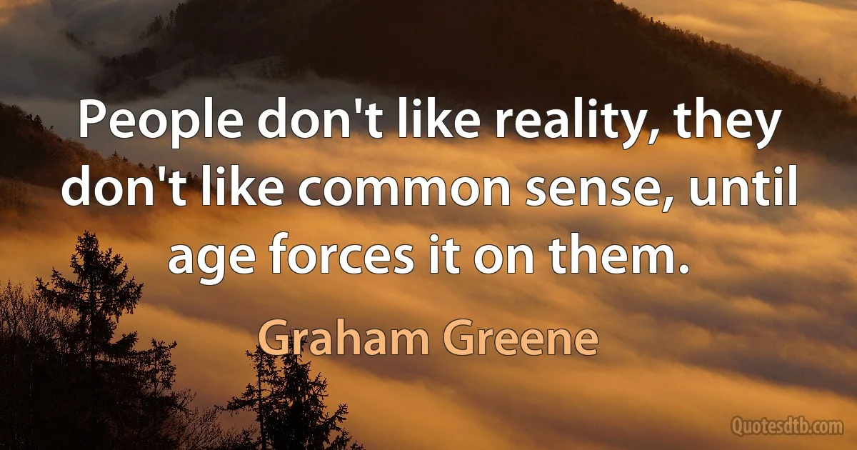 People don't like reality, they don't like common sense, until age forces it on them. (Graham Greene)