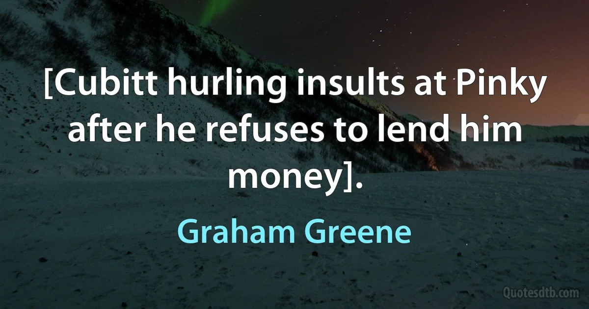 [Cubitt hurling insults at Pinky after he refuses to lend him money]. (Graham Greene)