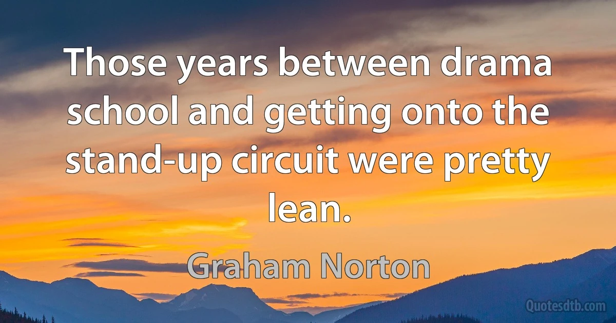 Those years between drama school and getting onto the stand-up circuit were pretty lean. (Graham Norton)