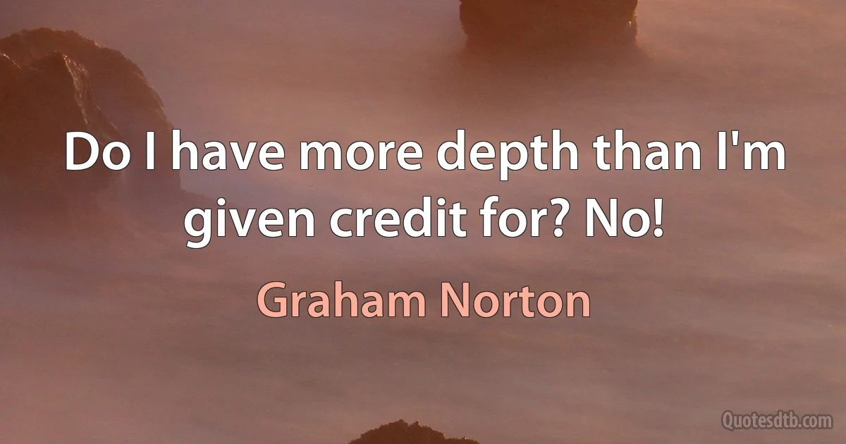 Do I have more depth than I'm given credit for? No! (Graham Norton)