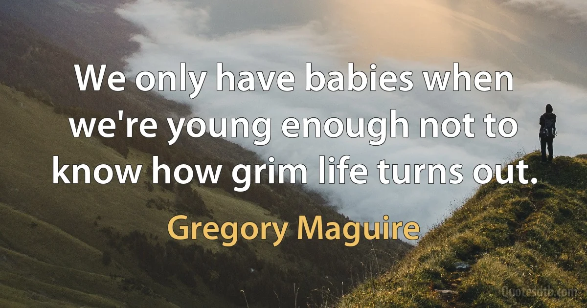 We only have babies when we're young enough not to know how grim life turns out. (Gregory Maguire)