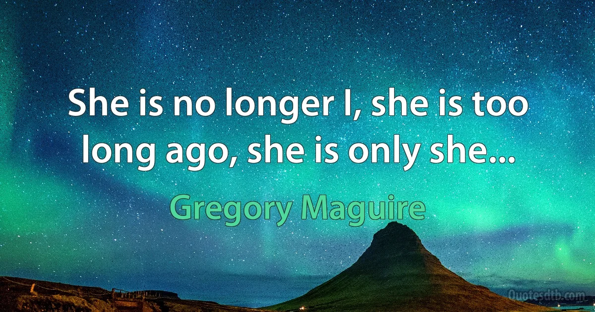 She is no longer I, she is too long ago, she is only she... (Gregory Maguire)