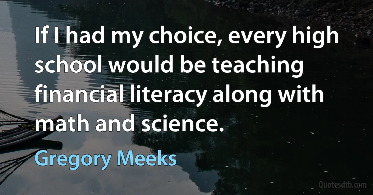 If I had my choice, every high school would be teaching financial literacy along with math and science. (Gregory Meeks)