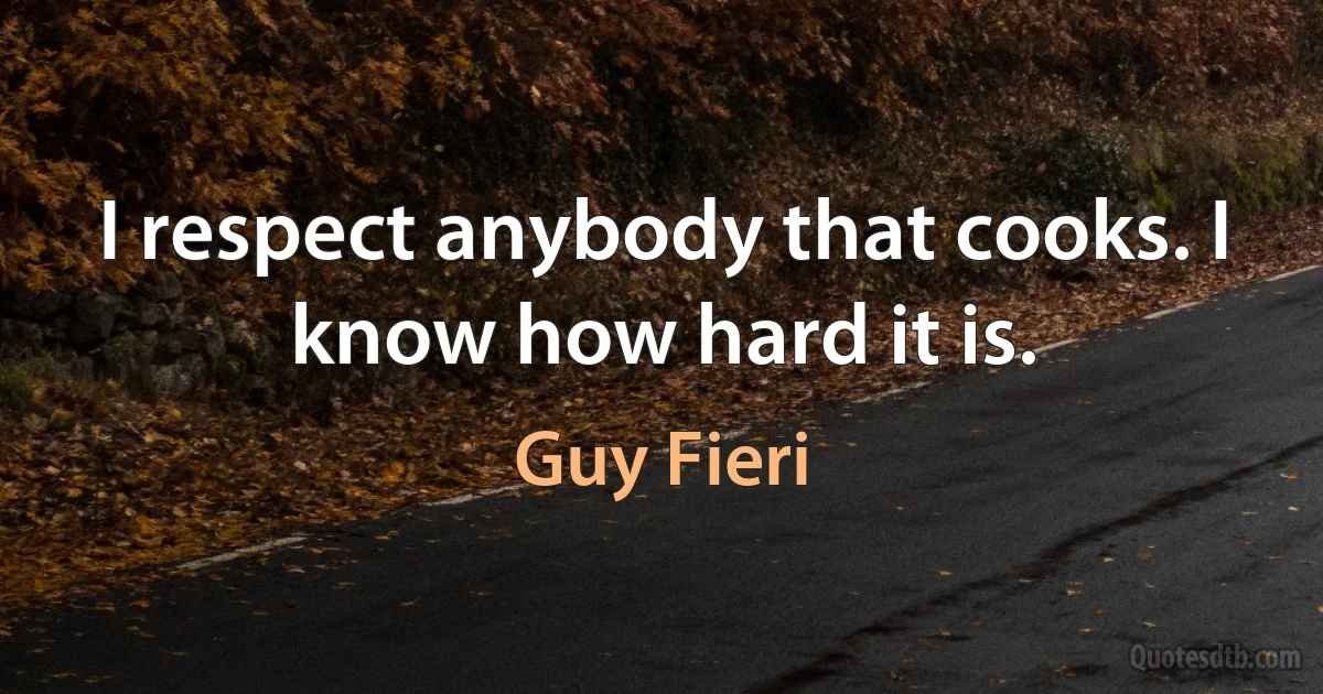 I respect anybody that cooks. I know how hard it is. (Guy Fieri)