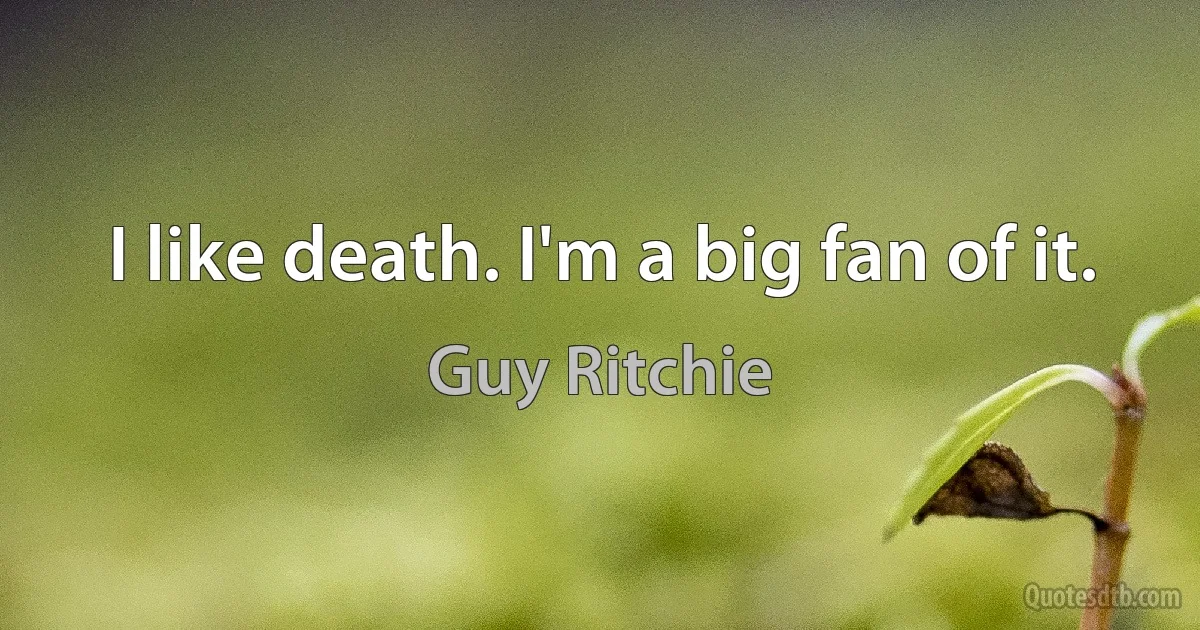 I like death. I'm a big fan of it. (Guy Ritchie)