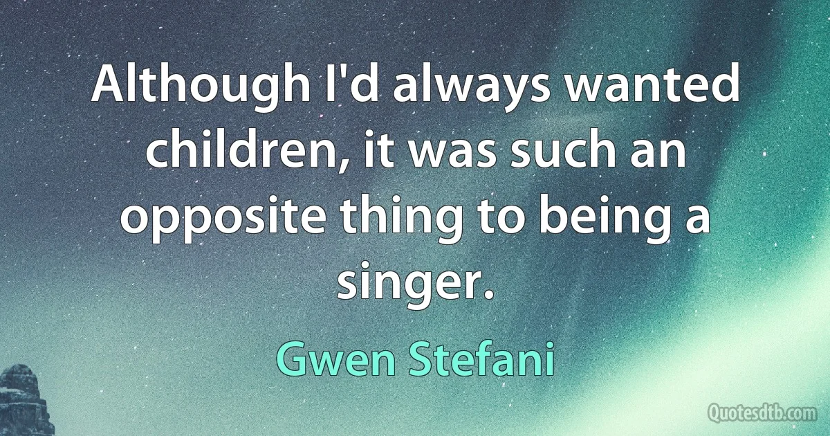 Although I'd always wanted children, it was such an opposite thing to being a singer. (Gwen Stefani)