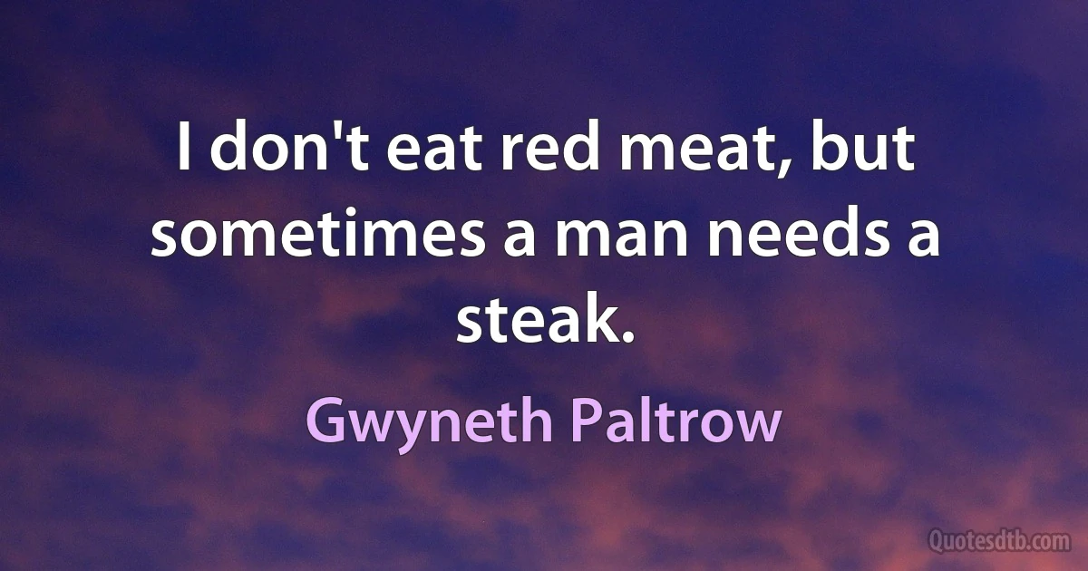 I don't eat red meat, but sometimes a man needs a steak. (Gwyneth Paltrow)