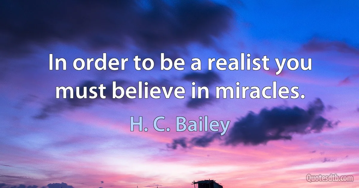 In order to be a realist you must believe in miracles. (H. C. Bailey)