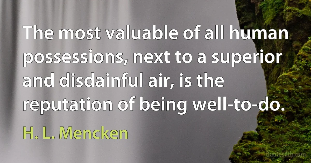 The most valuable of all human possessions, next to a superior and disdainful air, is the reputation of being well-to-do. (H. L. Mencken)