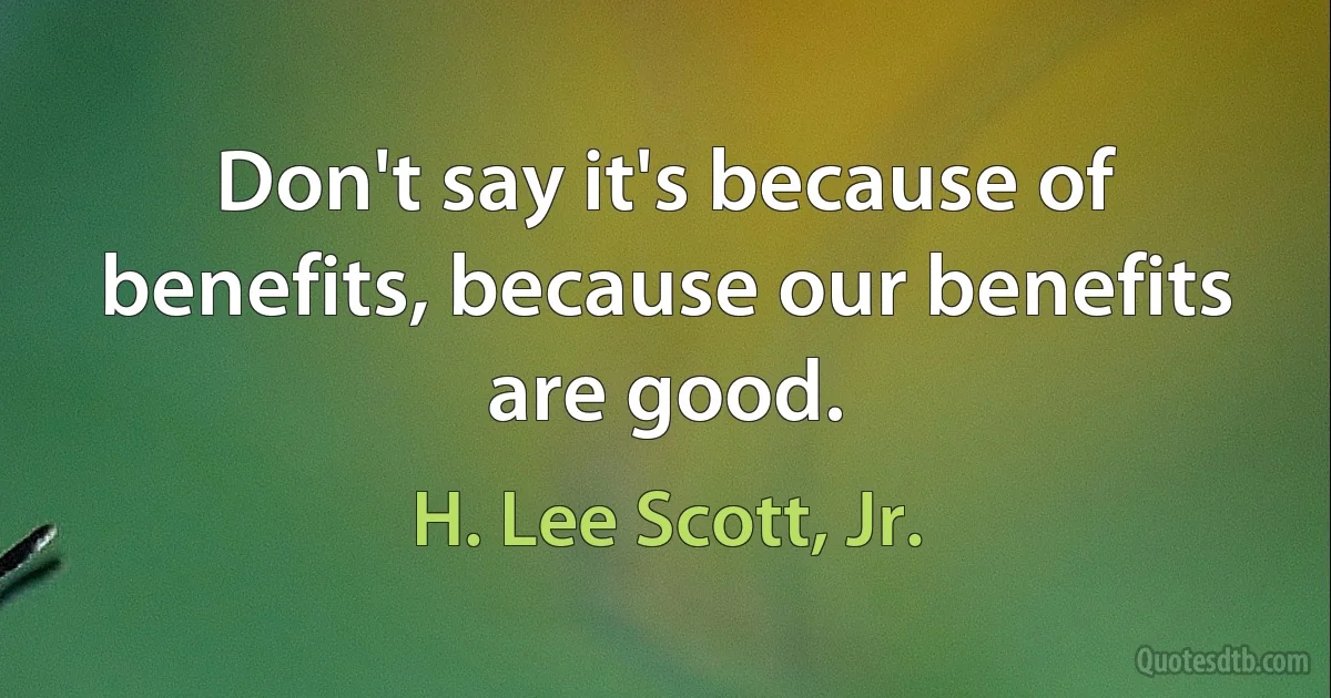 Don't say it's because of benefits, because our benefits are good. (H. Lee Scott, Jr.)