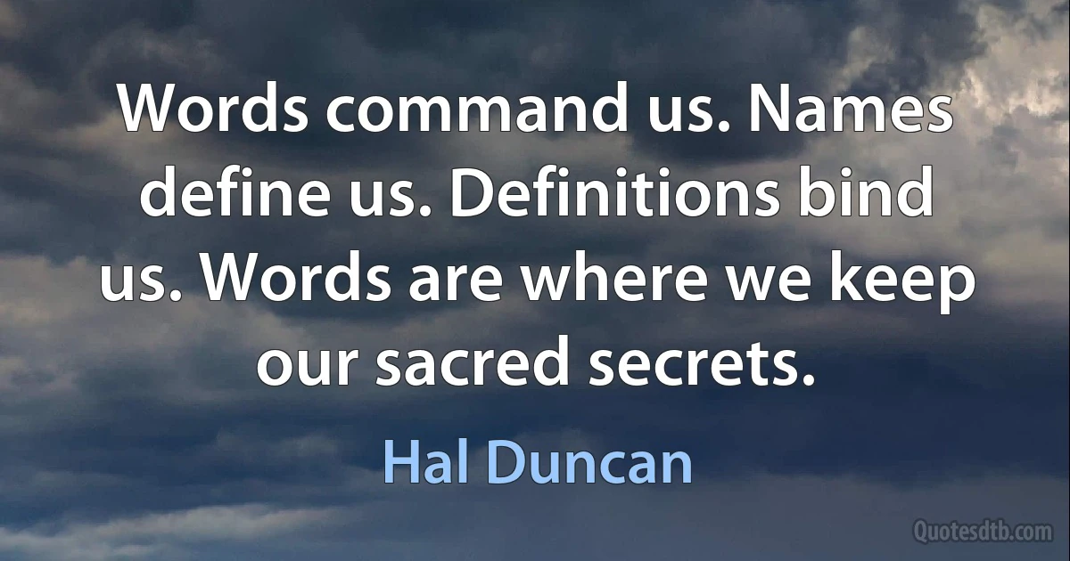 Words command us. Names define us. Definitions bind us. Words are where we keep our sacred secrets. (Hal Duncan)