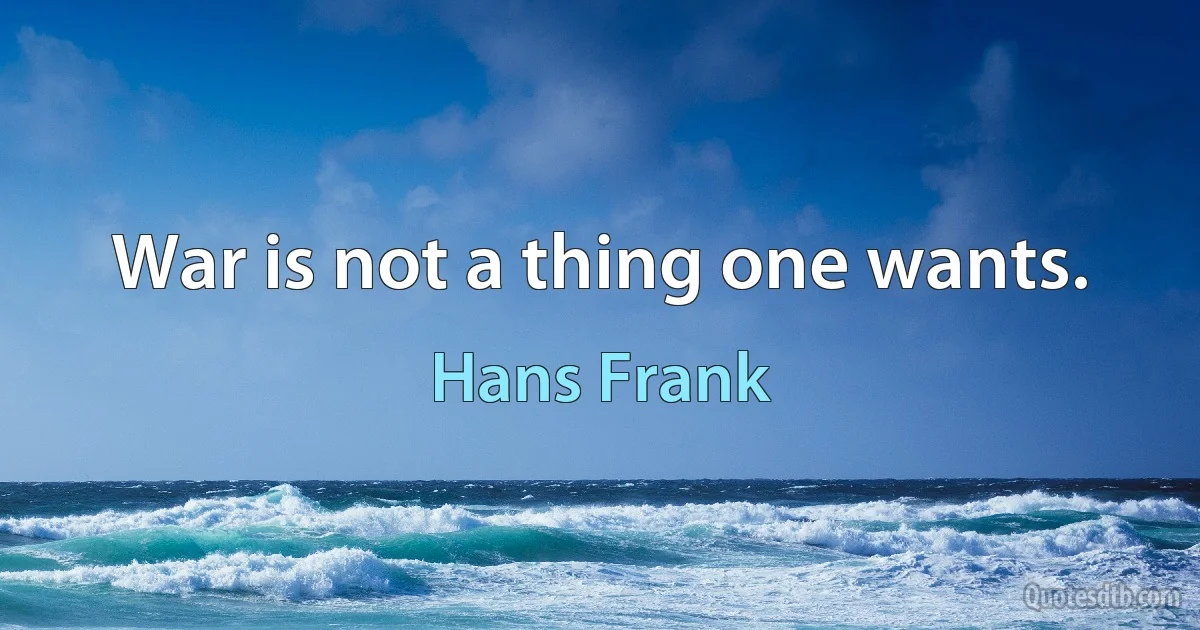 War is not a thing one wants. (Hans Frank)