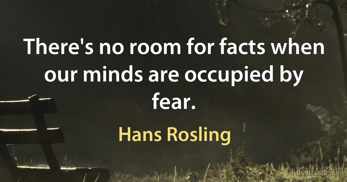 There's no room for facts when our minds are occupied by fear. (Hans Rosling)