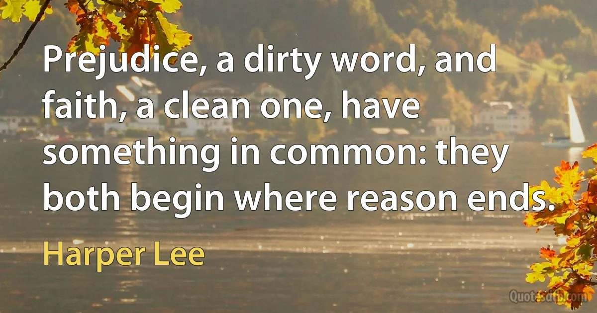 Prejudice, a dirty word, and faith, a clean one, have something in common: they both begin where reason ends. (Harper Lee)