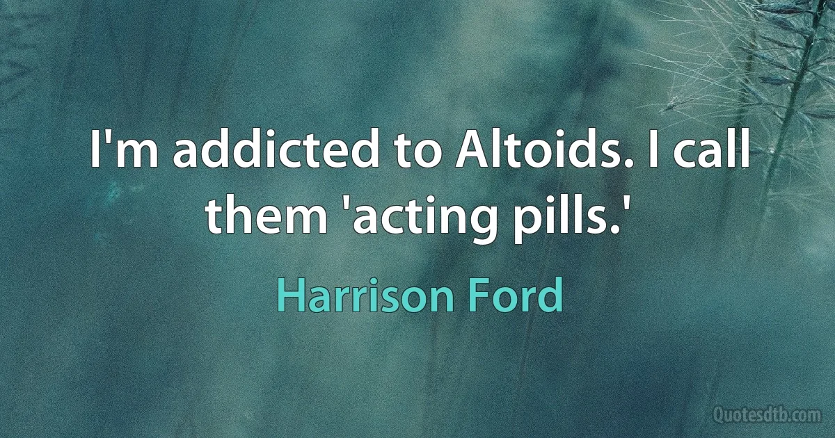 I'm addicted to Altoids. I call them 'acting pills.' (Harrison Ford)