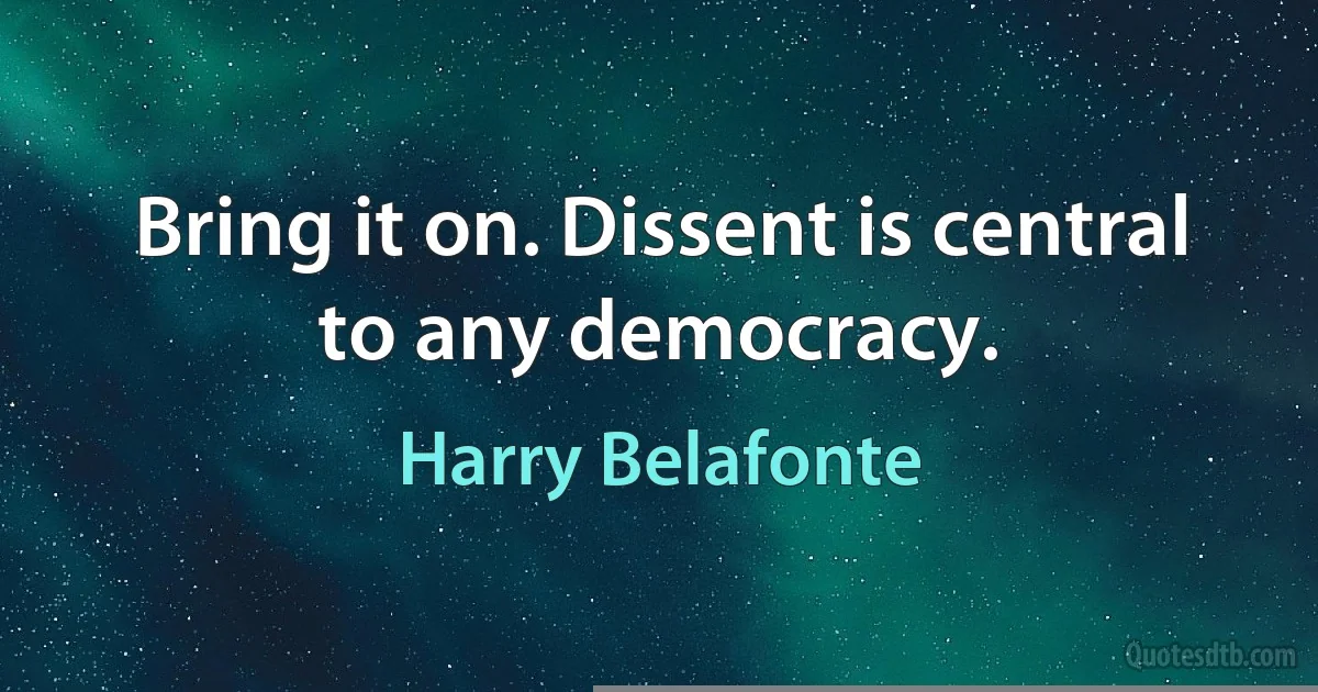 Bring it on. Dissent is central to any democracy. (Harry Belafonte)